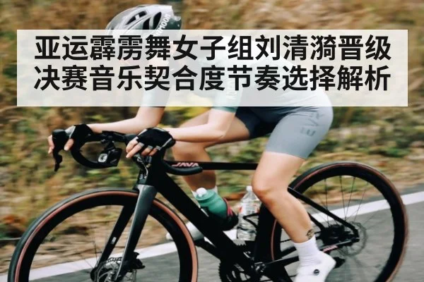 亚运霹雳舞女子组刘清漪晋级决赛音乐契合度节奏选择解析