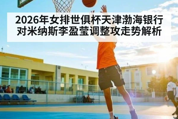 2026年女排世俱杯天津渤海银行对米纳斯李盈莹调整攻走势解析