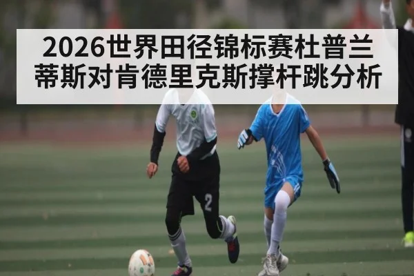 2026世界田径锦标赛杜普兰蒂斯对肯德里克斯撑杆跳分析