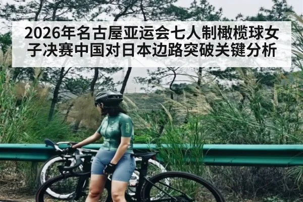 2026年名古屋亚运会七人制橄榄球女子决赛中国对日本边路突破关键分析