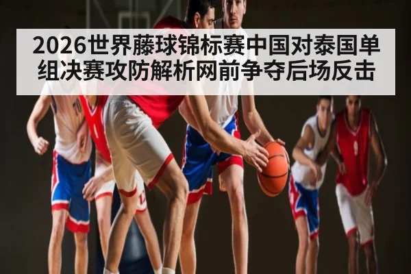 2026世界藤球锦标赛中国对泰国单组决赛攻防解析网前争夺后场反击